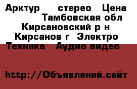 Арктур 003 стерео › Цена ­ 3 500 - Тамбовская обл., Кирсановский р-н, Кирсанов г. Электро-Техника » Аудио-видео   